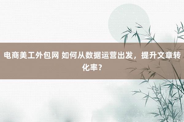 电商美工外包网 如何从数据运营出发，提升文章转化率？