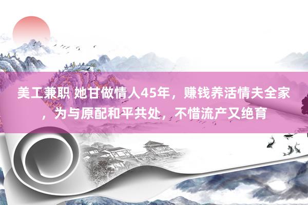 美工兼职 她甘做情人45年，赚钱养活情夫全家，为与原配和平共处，不惜流产又绝育