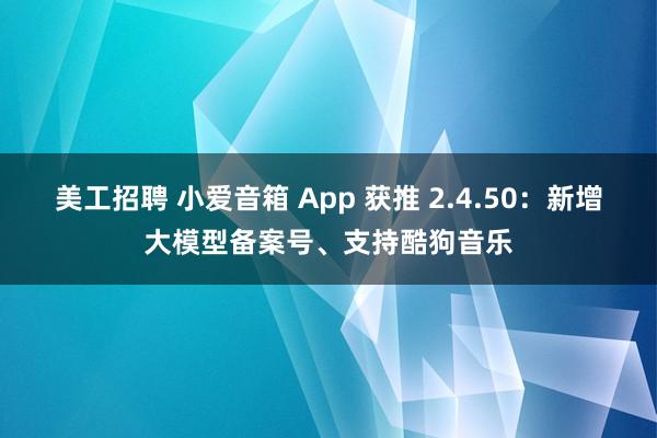 美工招聘 小爱音箱 App 获推 2.4.50：新增大模型备案号、支持酷狗音乐