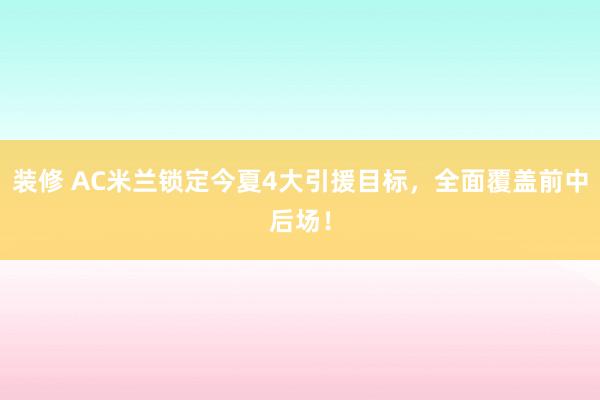 装修 AC米兰锁定今夏4大引援目标，全面覆盖前中后场！