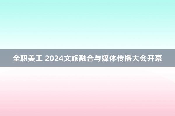 全职美工 2024文旅融合与媒体传播大会开幕