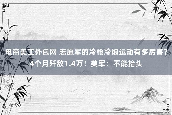 电商美工外包网 志愿军的冷枪冷炮运动有多厉害？4个月歼敌1.4万！美军：不能抬头