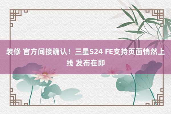 装修 官方间接确认！三星S24 FE支持页面悄然上线 发布在即