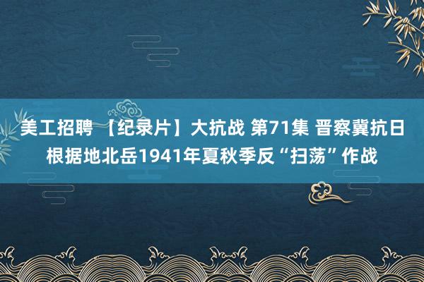 美工招聘 【纪录片】大抗战 第71集 晋察冀抗日根据地北岳1941年夏秋季反“扫荡”作战