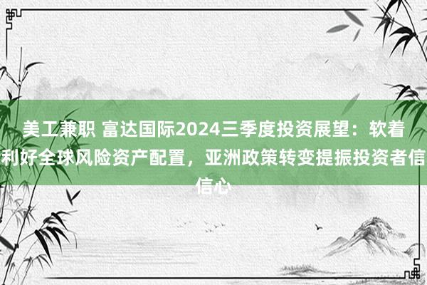 美工兼职 富达国际2024三季度投资展望：软着陆利好全球风险资产配置，亚洲政策转变提振投资者信心