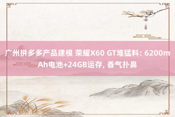 广州拼多多产品建模 荣耀X60 GT堆猛料: 6200mAh电池+24GB运存, 香气扑鼻