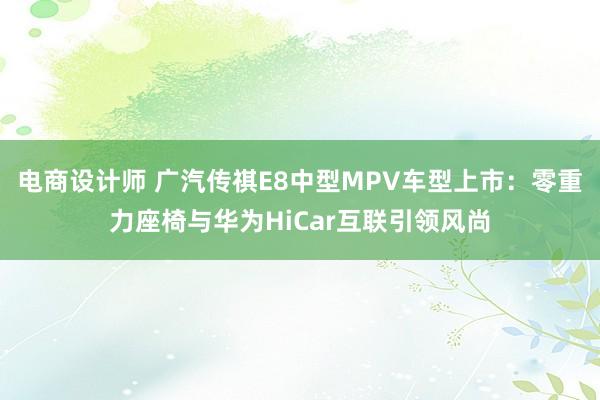 电商设计师 广汽传祺E8中型MPV车型上市：零重力座椅与华为HiCar互联引领风尚