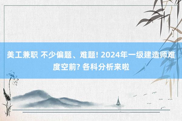 美工兼职 不少偏题、难题! 2024年一级建造师难度空前? 各科分析来啦