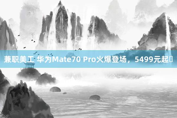 兼职美工 华为Mate70 Pro火爆登场，5499元起✅