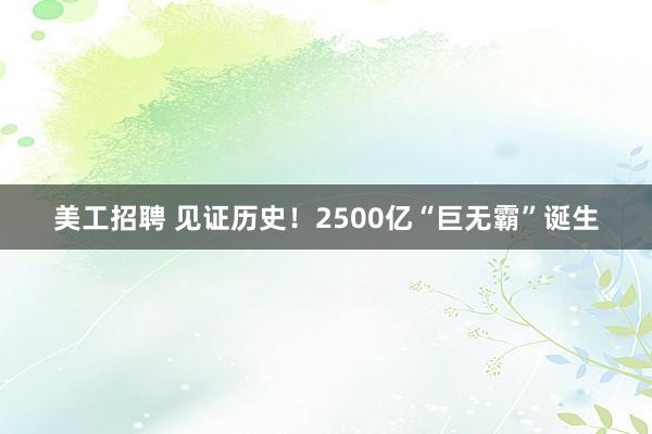 美工招聘 见证历史！2500亿“巨无霸”诞生