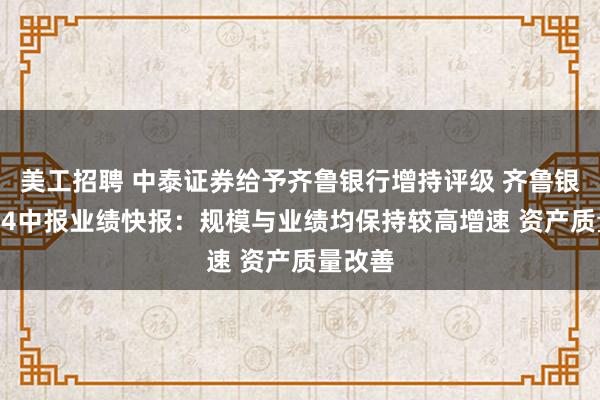 美工招聘 中泰证券给予齐鲁银行增持评级 齐鲁银行2024中报业绩快报：规模与业绩均保持较高增速 资产质量改善