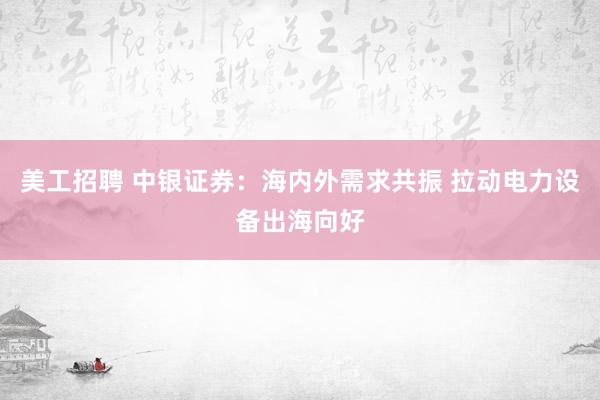 美工招聘 中银证券：海内外需求共振 拉动电力设备出海向好