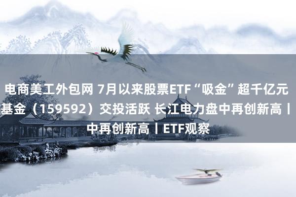 电商美工外包网 7月以来股票ETF“吸金”超千亿元 A50ETF基金（159592）交投活跃 长江电力盘中再创新高丨ETF观察