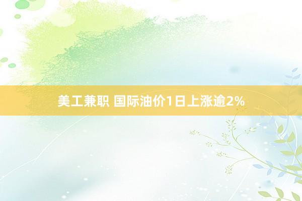 美工兼职 国际油价1日上涨逾2%