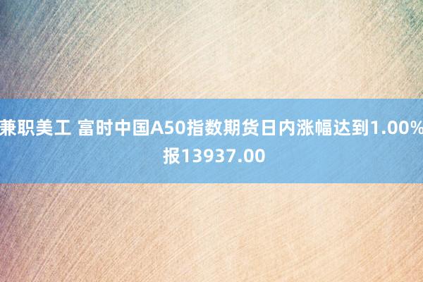 兼职美工 富时中国A50指数期货日内涨幅达到1.00% 报13937.00