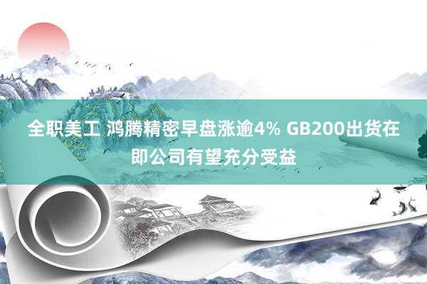 全职美工 鸿腾精密早盘涨逾4% GB200出货在即公司有望充分受益