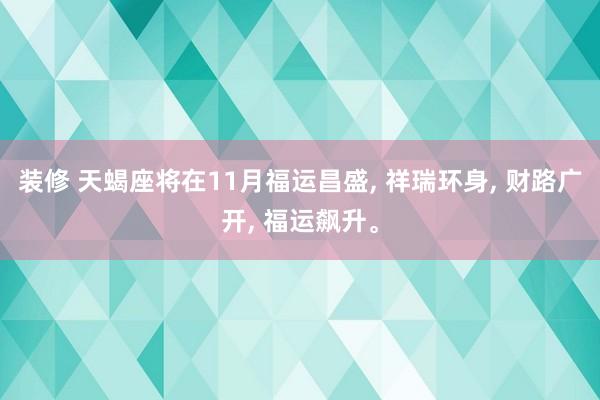 装修 天蝎座将在11月福运昌盛, 祥瑞环身, 财路广开, 福运飙升。