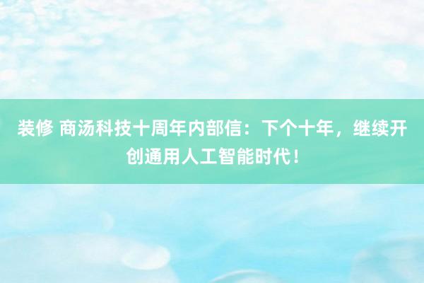 装修 商汤科技十周年内部信：下个十年，继续开创通用人工智能时代！