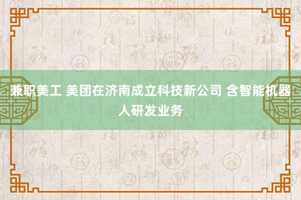 兼职美工 美团在济南成立科技新公司 含智能机器人研发业务