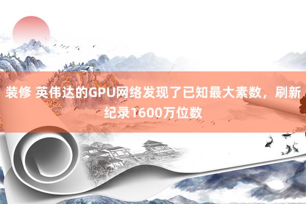 装修 英伟达的GPU网络发现了已知最大素数，刷新纪录1600万位数