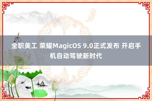 全职美工 荣耀MagicOS 9.0正式发布 开启手机自动驾驶新时代