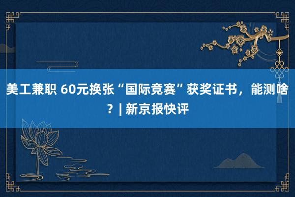 美工兼职 60元换张“国际竞赛”获奖证书，能测啥？| 新京报快评