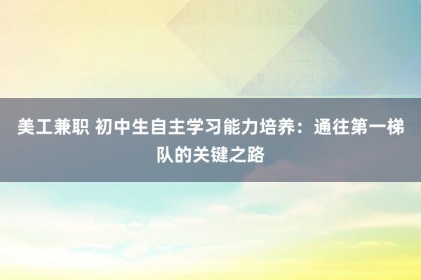 美工兼职 初中生自主学习能力培养：通往第一梯队的关键之路