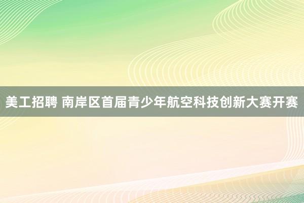 美工招聘 南岸区首届青少年航空科技创新大赛开赛