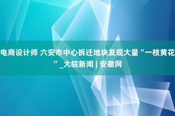 电商设计师 ﻿六安市中心拆迁地块发现大量“一枝黄花”_大皖新闻 | 安徽网