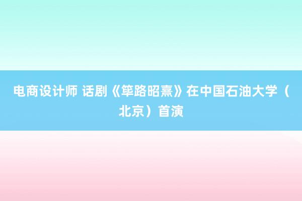 电商设计师 话剧《筚路昭熹》在中国石油大学（北京）首演