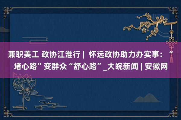 兼职美工 政协江淮行 |  怀远政协助力办实事：“堵心路”变群众“舒心路”_大皖新闻 | 安徽网