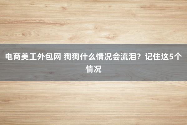 电商美工外包网 狗狗什么情况会流泪？记住这5个情况