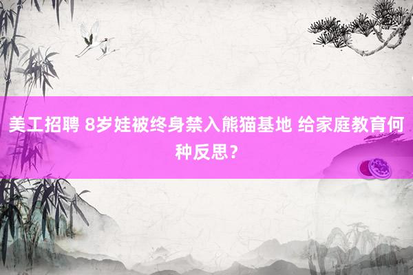 美工招聘 8岁娃被终身禁入熊猫基地 给家庭教育何种反思？